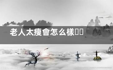 老人太瘦會怎么樣？ 老年人應該如何保持健康？,老人太瘦會怎么樣呢